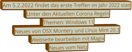 Am 5.2.2022 findet das erste Treffen im Jahr 2022 statt Unter den Aktuellen Corona Regeln  Themen: Windows 11  Neues von OSX Montery und Linux Mint 20.3 Webseite bearbeiten mit Magix Neues vom Netz