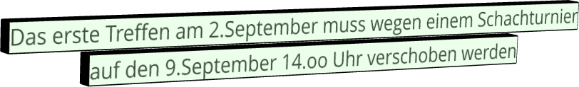 Das erste Treffen am 2.September muss wegen einem Schachturnier auf den 9.September 14.oo Uhr verschoben werden