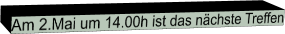 Am 2.Mai um 14.00h ist das nächste Treffen